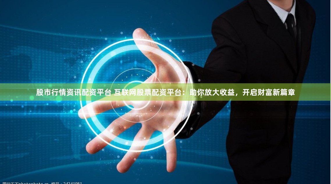 股市行情资讯配资平台 互联网股票配资平台：助你放大收益，开启财富新篇章