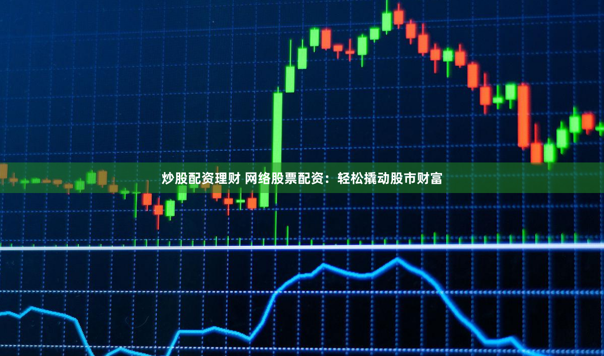 炒股配资理财 网络股票配资：轻松撬动股市财富