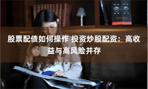 股票配债如何操作 投资炒股配资：高收益与高风险并存