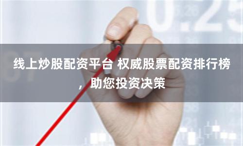 线上炒股配资平台 权威股票配资排行榜，助您投资决策