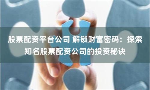 股票配资平台公司 解锁财富密码：探索知名股票配资公司的投资秘诀