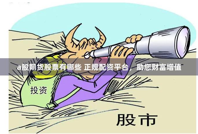 a股期货股票有哪些 正规配资平台，助您财富增值