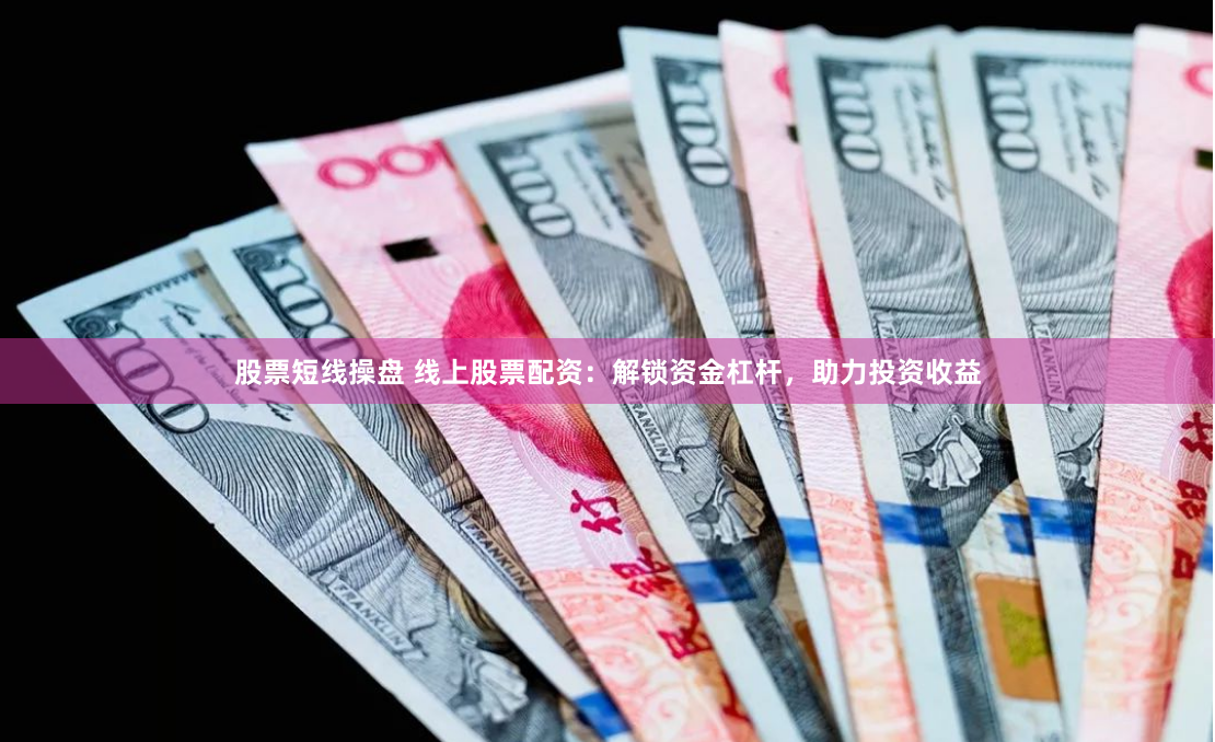股票短线操盘 线上股票配资：解锁资金杠杆，助力投资收益
