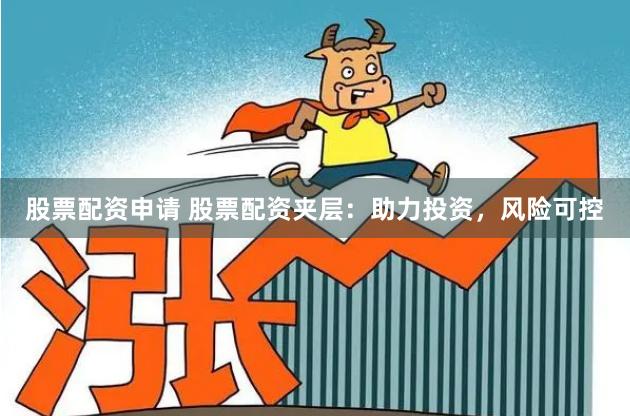 股票配资申请 股票配资夹层：助力投资，风险可控