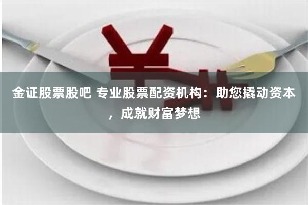 金证股票股吧 专业股票配资机构：助您撬动资本，成就财富梦想