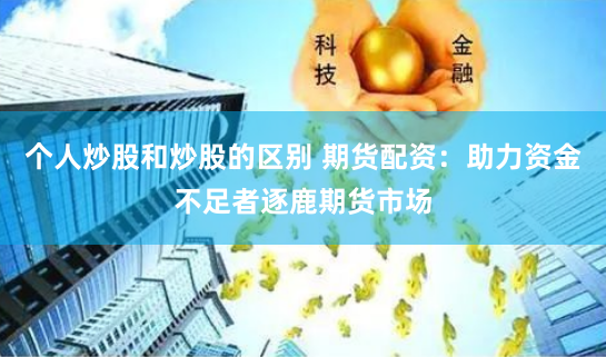 个人炒股和炒股的区别 期货配资：助力资金不足者逐鹿期货市场