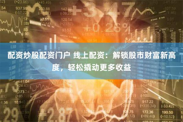 配资炒股配资门户 线上配资：解锁股市财富新高度，轻松撬动更多收益