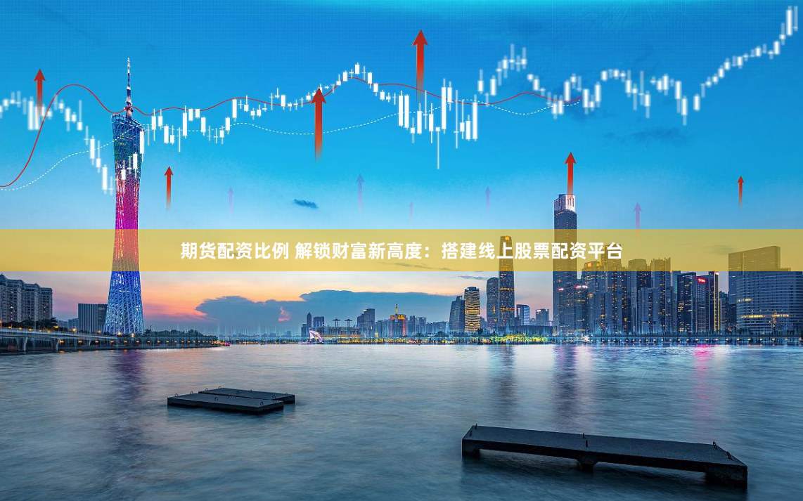 期货配资比例 解锁财富新高度：搭建线上股票配资平台