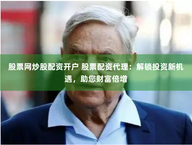 股票网炒股配资开户 股票配资代理：解锁投资新机遇，助您财富倍增