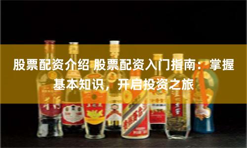 股票配资介绍 股票配资入门指南：掌握基本知识，开启投资之旅