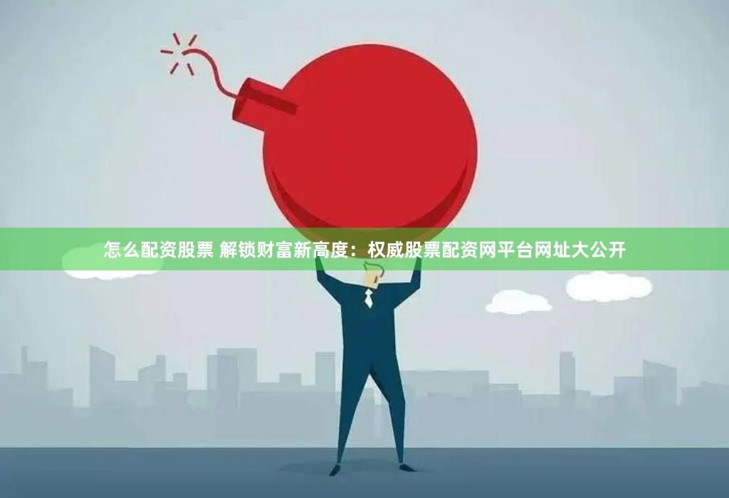怎么配资股票 解锁财富新高度：权威股票配资网平台网址大公开