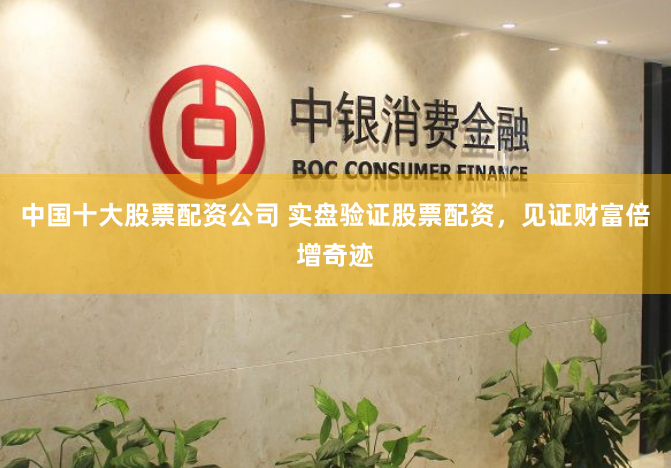 中国十大股票配资公司 实盘验证股票配资，见证财富倍增奇迹