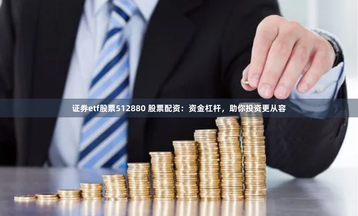 证券etf股票512880 股票配资：资金杠杆，助你投资更从容