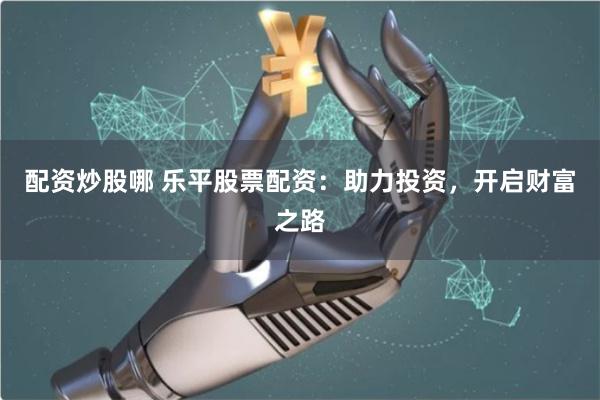 配资炒股哪 乐平股票配资：助力投资，开启财富之路