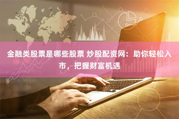 金融类股票是哪些股票 炒股配资网：助你轻松入市，把握财富机遇
