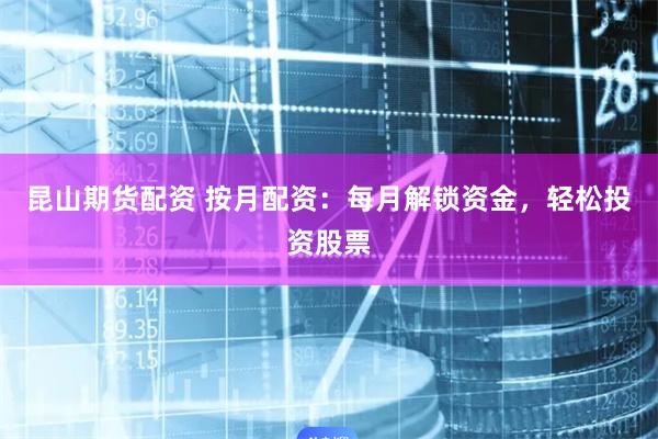昆山期货配资 按月配资：每月解锁资金，轻松投资股票