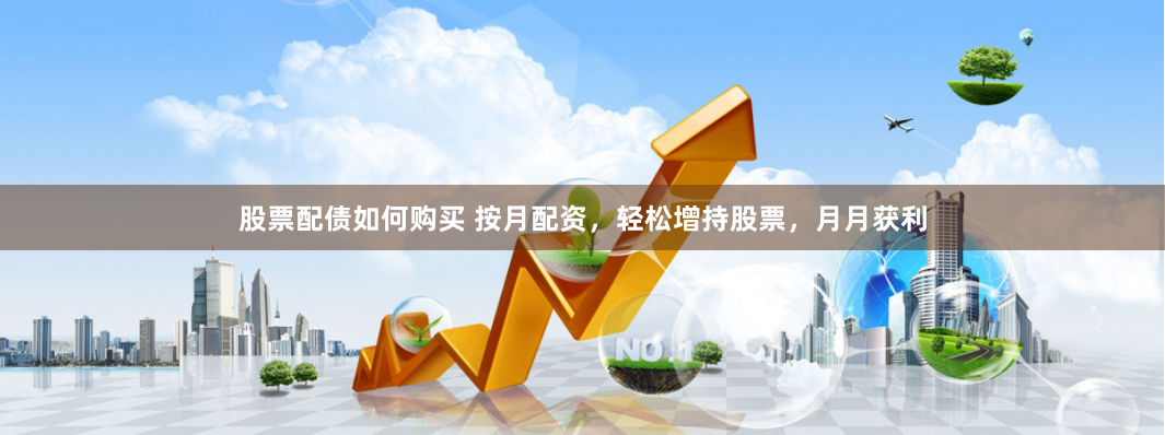 股票配债如何购买 按月配资，轻松增持股票，月月获利