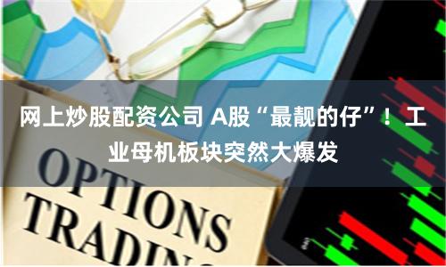 网上炒股配资公司 A股“最靓的仔”！工业母机板块突然大爆发