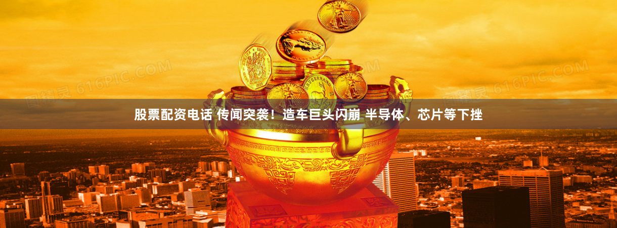 股票配资电话 传闻突袭！造车巨头闪崩 半导体、芯片等下挫