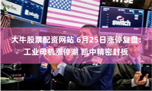大牛股票配资网站 6月25日涨停复盘：工业母机涨停潮 凯中精密封板