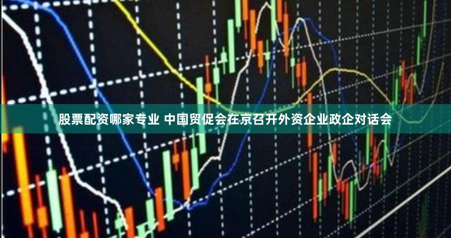 股票配资哪家专业 中国贸促会在京召开外资企业政企对话会