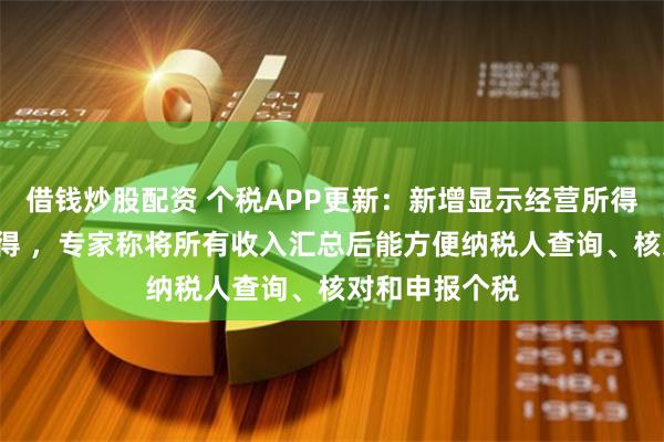 借钱炒股配资 个税APP更新：新增显示经营所得等5项个人所得 ，专家称将所有收入汇总后能方便纳税人查询、核对和申报个税