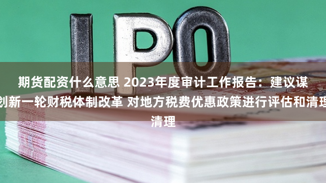 期货配资什么意思 2023年度审计工作报告：建议谋划新一轮财税体制改革 对地方税费优惠政策进行评估和清理