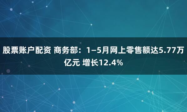 股票账户配资 商务部：1—5月网上零售额达5.77万亿元 增长12.4%