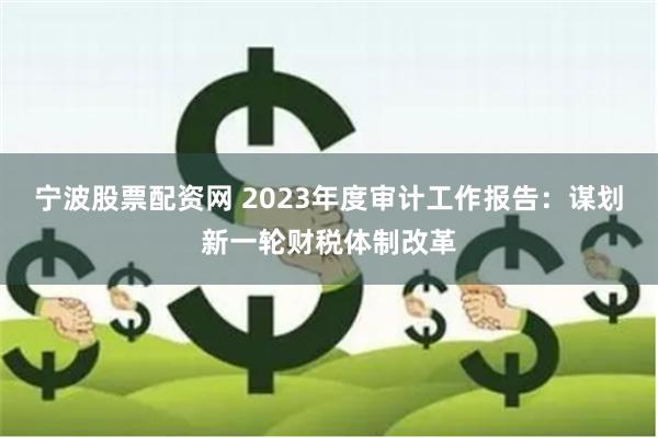 宁波股票配资网 2023年度审计工作报告：谋划新一轮财税体制改革
