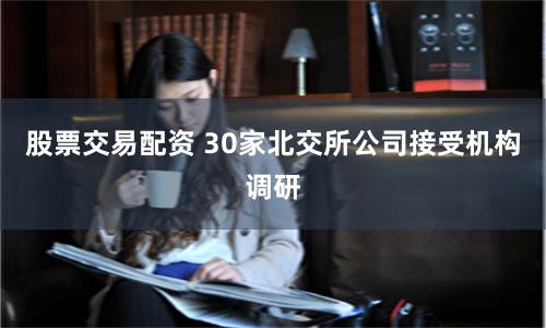 股票交易配资 30家北交所公司接受机构调研