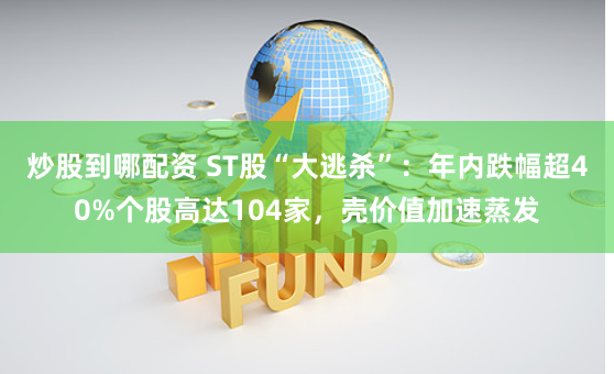 炒股到哪配资 ST股“大逃杀”：年内跌幅超40%个股高达104家，壳价值加速蒸发