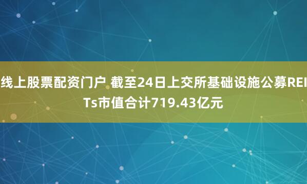 线上股票配资门户 截至24日上交所基础设施公募REITs市值合计719.43亿元