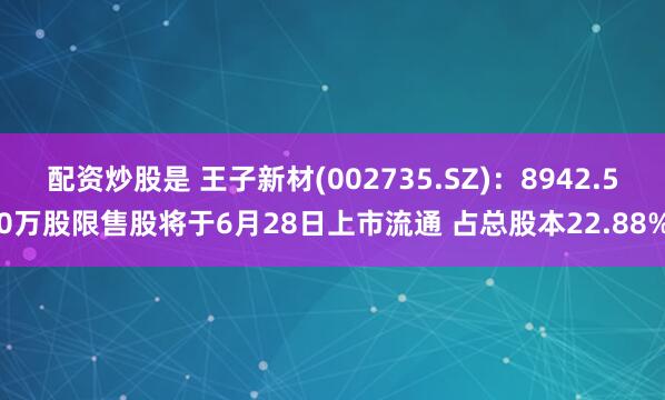 配资炒股是 王子新材(002735.SZ)：8942.50万股限售股将于6月28日上市流通 占总股本22.88%