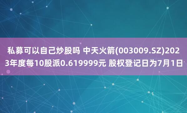 私募可以自己炒股吗 中天火箭(003009.SZ)2023年度每10股派0.619999元 股权登记日为7月1日