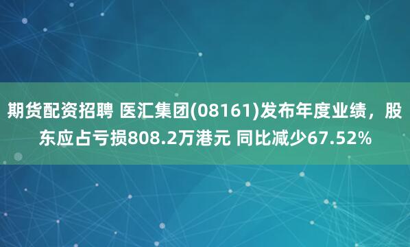 期货配资招聘 医汇集团(08161)发布年度业绩，股东应占亏损808.2万港元 同比减少67.52%