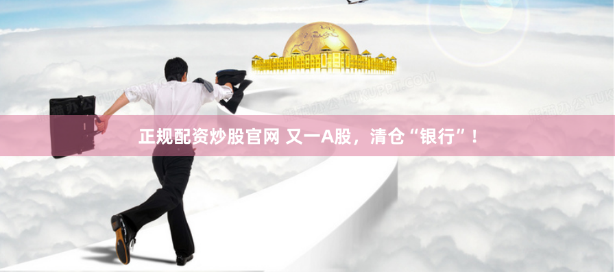 正规配资炒股官网 又一A股，清仓“银行”！