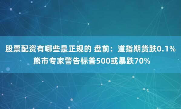 股票配资有哪些是正规的 盘前：道指期货跌0.1% 熊市专家警告标普500或暴跌70%