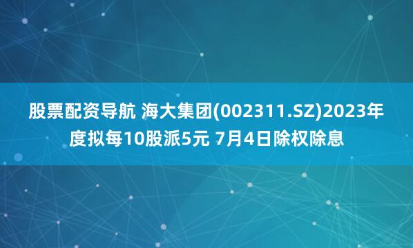 股票配资导航 海大集团(002311.SZ)2023年度拟每10股派5元 7月4日除权除息