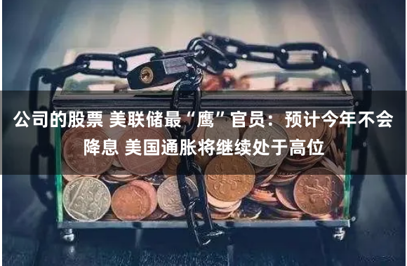 公司的股票 美联储最“鹰”官员：预计今年不会降息 美国通胀将继续处于高位