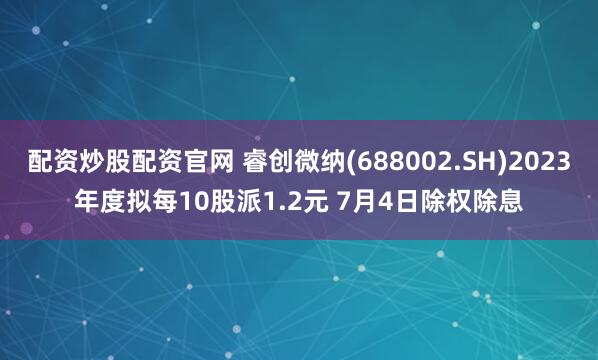 配资炒股配资官网 睿创微纳(688002.SH)2023年度拟每10股派1.2元 7月4日除权除息