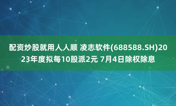 配资炒股就用人人顺 凌志软件(688588.SH)2023年度拟每10股派2元 7月4日除权除息