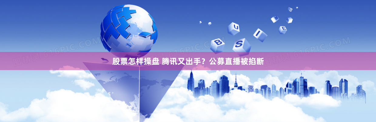 股票怎样操盘 腾讯又出手？公募直播被掐断