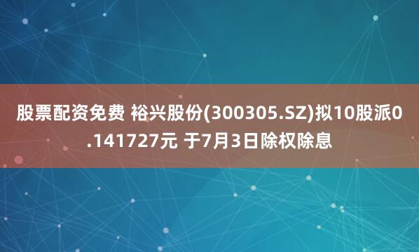 股票配资免费 裕兴股份(300305.SZ)拟10股派0.141727元 于7月3日除权除息
