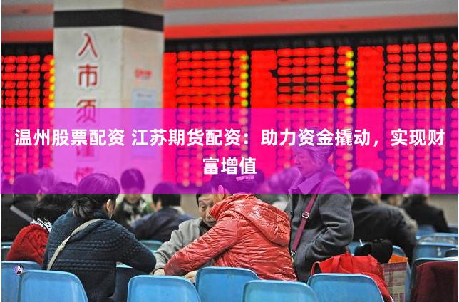 温州股票配资 江苏期货配资：助力资金撬动，实现财富增值