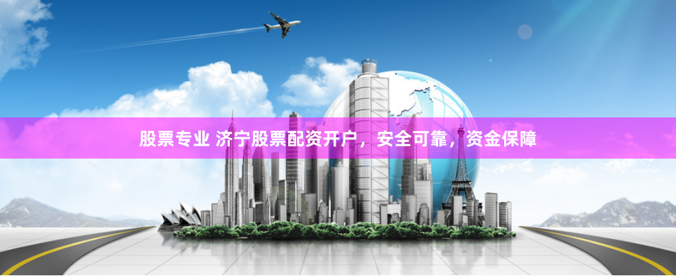 股票专业 济宁股票配资开户，安全可靠，资金保障
