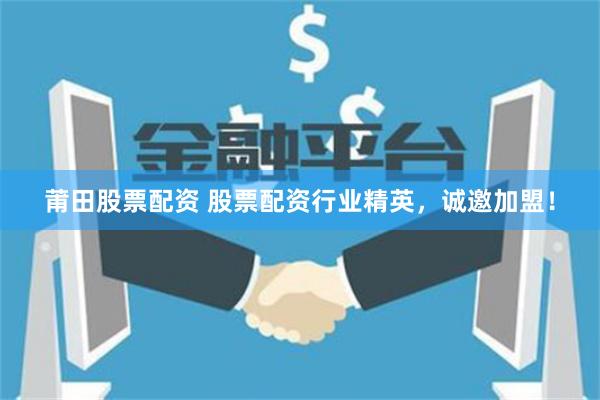 莆田股票配资 股票配资行业精英，诚邀加盟！