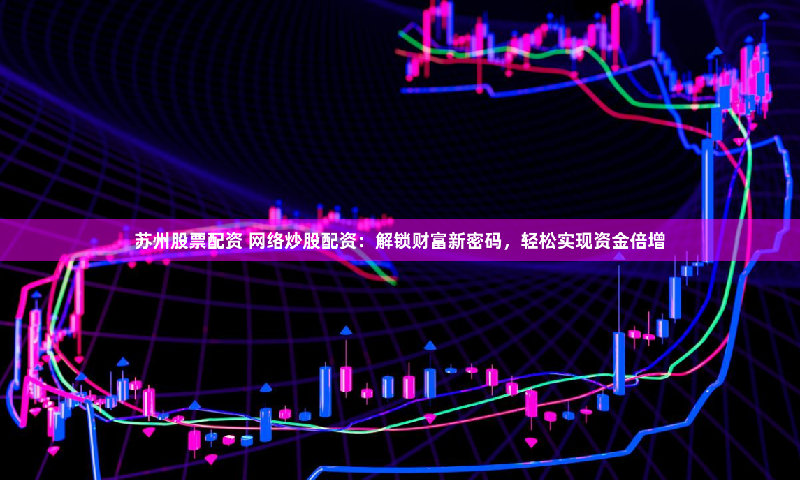 苏州股票配资 网络炒股配资：解锁财富新密码，轻松实现资金倍增