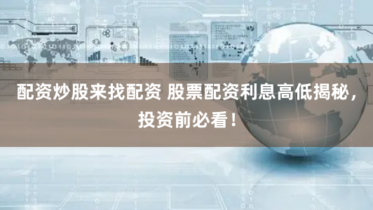 配资炒股来找配资 股票配资利息高低揭秘，投资前必看！