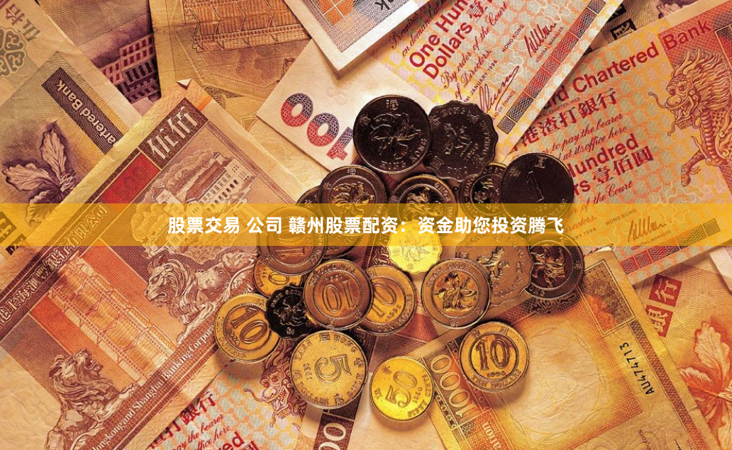 股票交易 公司 赣州股票配资：资金助您投资腾飞