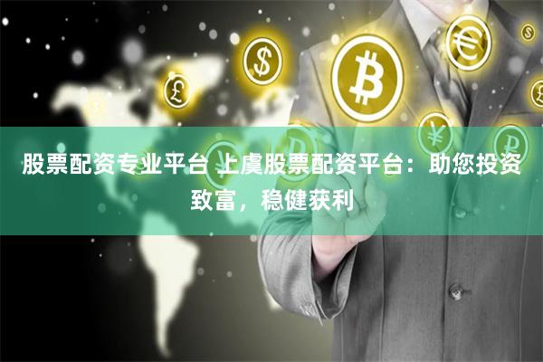 股票配资专业平台 上虞股票配资平台：助您投资致富，稳健获利